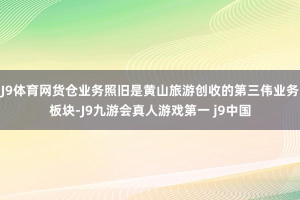 J9体育网货仓业务照旧是黄山旅游创收的第三伟业务板块-J9九游会真人游戏第一 j9中国