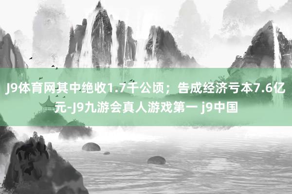 J9体育网其中绝收1.7千公顷；告成经济亏本7.6亿元-J9九游会真人游戏第一 j9中国
