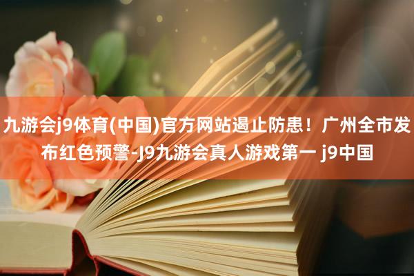 九游会j9体育(中国)官方网站遏止防患！广州全市发布红色预警-J9九游会真人游戏第一 j9中国