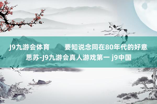 J9九游会体育        要知说念同在80年代的好意思苏-J9九游会真人游戏第一 j9中国
