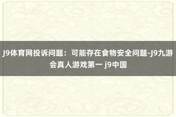 J9体育网投诉问题：可能存在食物安全问题-J9九游会真人游戏第一 j9中国