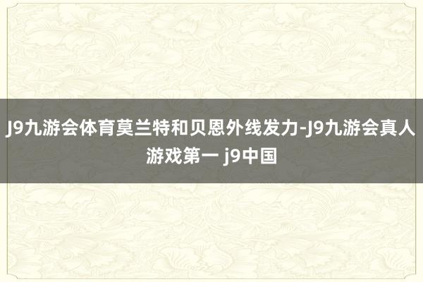 J9九游会体育莫兰特和贝恩外线发力-J9九游会真人游戏第一 j9中国