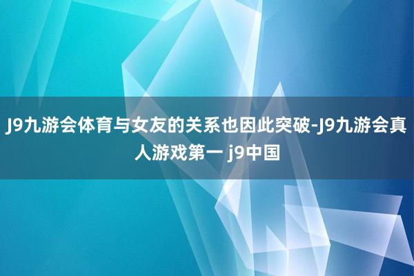 J9九游会体育与女友的关系也因此突破-J9九游会真人游戏第一 j9中国