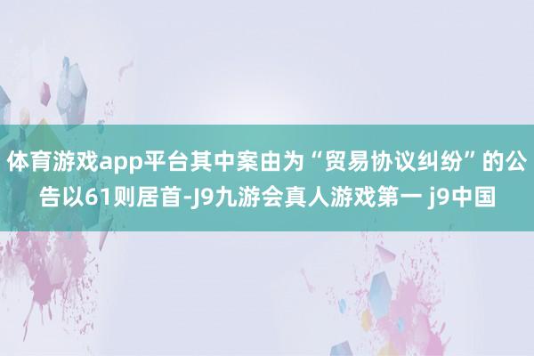 体育游戏app平台其中案由为“贸易协议纠纷”的公告以61则居首-J9九游会真人游戏第一 j9中国