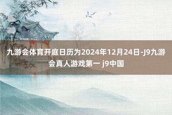 九游会体育开庭日历为2024年12月24日-J9九游会真人游戏第一 j9中国