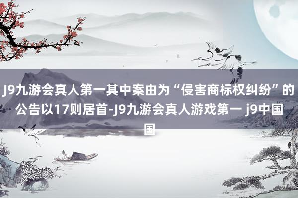 J9九游会真人第一其中案由为“侵害商标权纠纷”的公告以17则居首-J9九游会真人游戏第一 j9中国