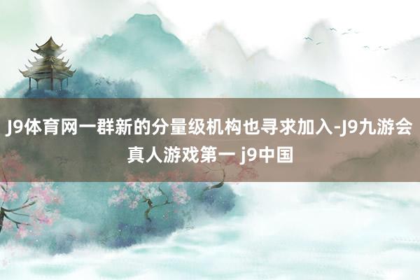 J9体育网一群新的分量级机构也寻求加入-J9九游会真人游戏第一 j9中国