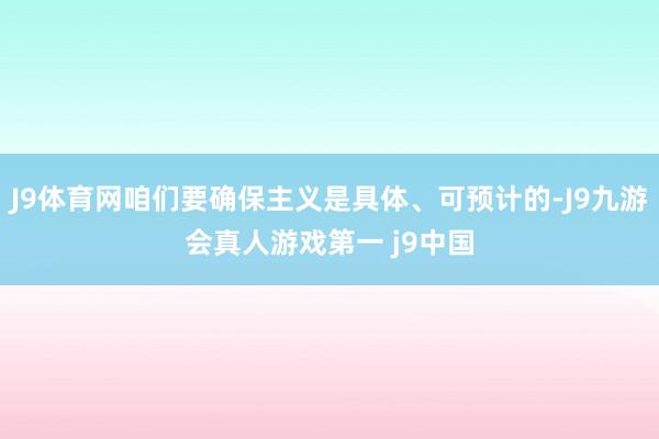J9体育网咱们要确保主义是具体、可预计的-J9九游会真人游戏第一 j9中国