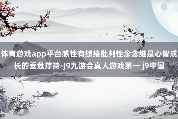 体育游戏app平台感性有缱绻批判性念念维是心智成长的垂危撑持-J9九游会真人游戏第一 j9中国