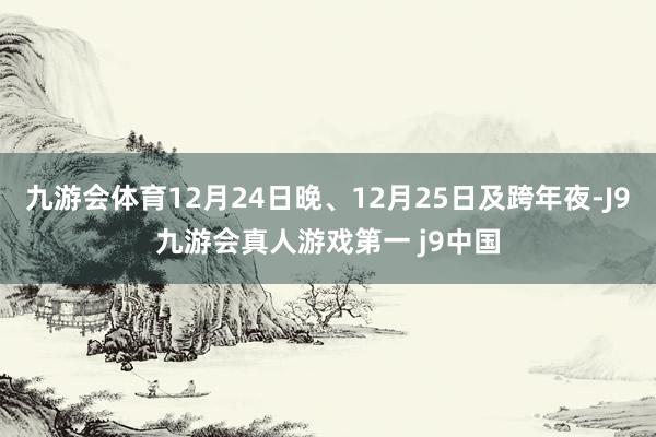 九游会体育12月24日晚、12月25日及跨年夜-J9九游会真人游戏第一 j9中国