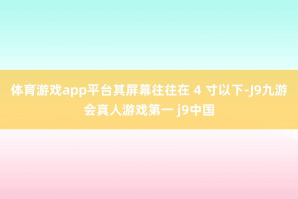 体育游戏app平台其屏幕往往在 4 寸以下-J9九游会真人游戏第一 j9中国