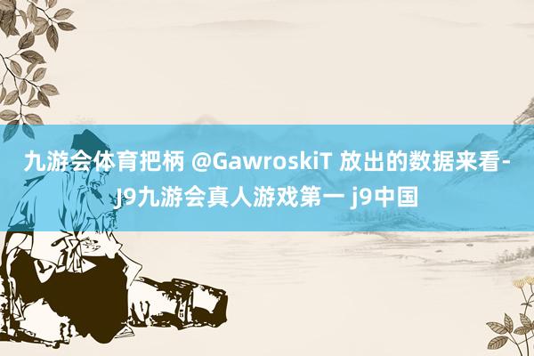 九游会体育把柄 @GawroskiT 放出的数据来看-J9九游会真人游戏第一 j9中国
