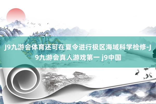J9九游会体育还可在夏令进行极区海域科学检修-J9九游会真人游戏第一 j9中国