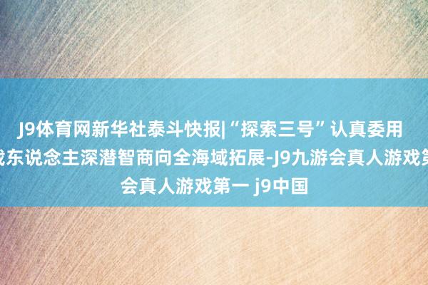 J9体育网新华社泰斗快报|“探索三号”认真委用 复古我国载东说念主深潜智商向全海域拓展-J9九游会真人游戏第一 j9中国