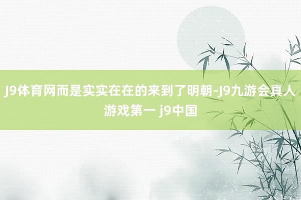 J9体育网而是实实在在的来到了明朝-J9九游会真人游戏第一 j9中国