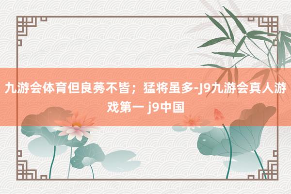 九游会体育但良莠不皆；猛将虽多-J9九游会真人游戏第一 j9中国