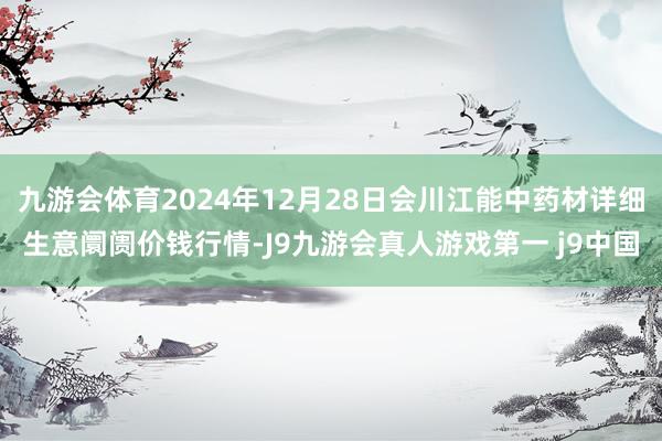 九游会体育2024年12月28日会川江能中药材详细生意阛阓价钱行情-J9九游会真人游戏第一 j9中国