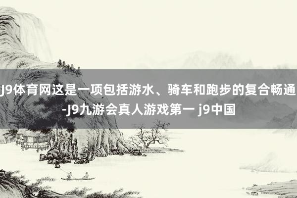 J9体育网这是一项包括游水、骑车和跑步的复合畅通-J9九游会真人游戏第一 j9中国