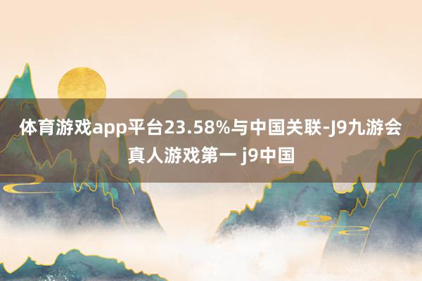 体育游戏app平台23.58%与中国关联-J9九游会真人游戏第一 j9中国