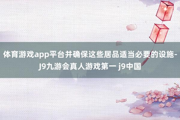 体育游戏app平台并确保这些居品适当必要的设施-J9九游会真人游戏第一 j9中国