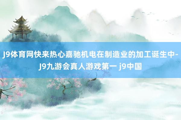 J9体育网快来热心嘉驰机电在制造业的加工诞生中-J9九游会真人游戏第一 j9中国
