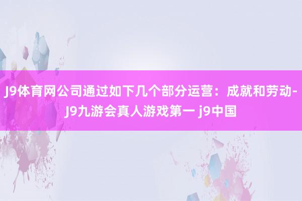 J9体育网公司通过如下几个部分运营：成就和劳动-J9九游会真人游戏第一 j9中国