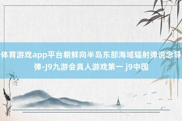 体育游戏app平台朝鲜向半岛东部海域辐射弹说念导弹-J9九游会真人游戏第一 j9中国