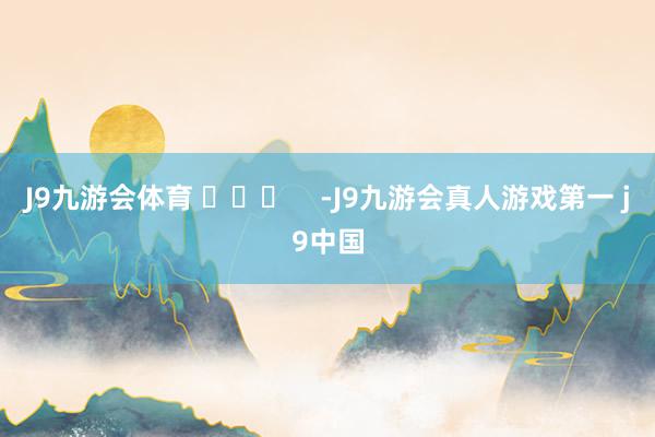 J9九游会体育 ​​​    -J9九游会真人游戏第一 j9中国