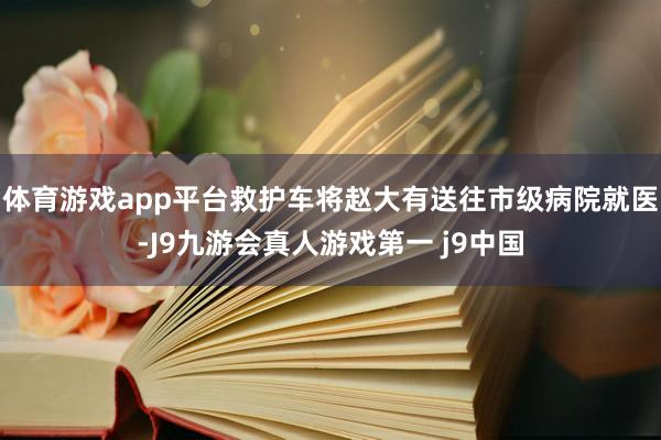 体育游戏app平台救护车将赵大有送往市级病院就医-J9九游会真人游戏第一 j9中国
