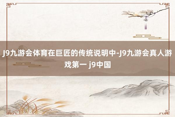 J9九游会体育　　在巨匠的传统说明中-J9九游会真人游戏第一 j9中国
