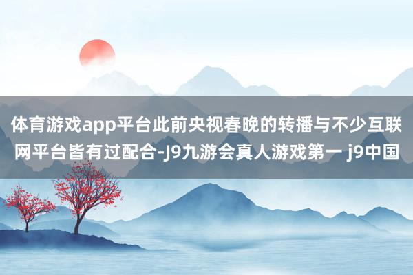 体育游戏app平台　　此前央视春晚的转播与不少互联网平台皆有过配合-J9九游会真人游戏第一 j9中国