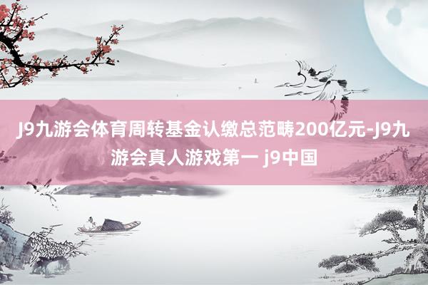 J9九游会体育周转基金认缴总范畴200亿元-J9九游会真人游戏第一 j9中国