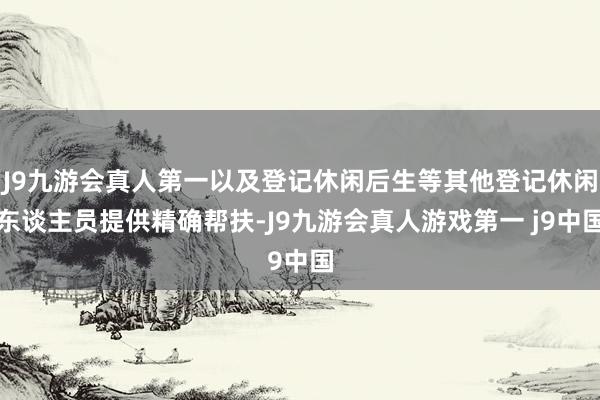 J9九游会真人第一以及登记休闲后生等其他登记休闲东谈主员提供精确帮扶-J9九游会真人游戏第一 j9中国