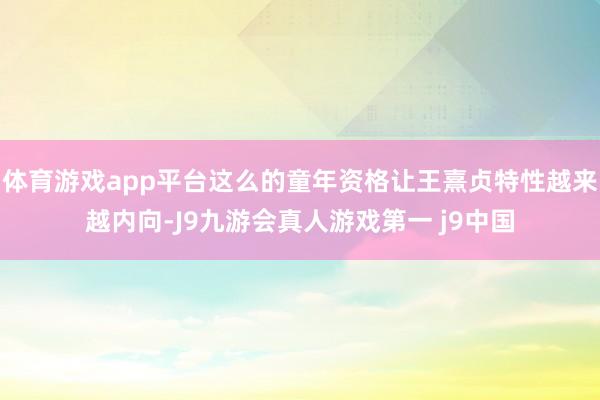 体育游戏app平台这么的童年资格让王熹贞特性越来越内向-J9九游会真人游戏第一 j9中国