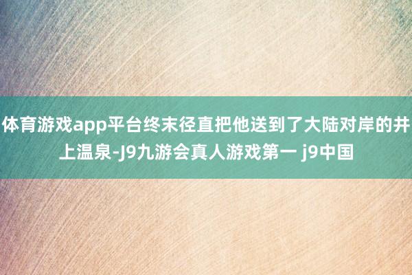体育游戏app平台终末径直把他送到了大陆对岸的井上温泉-J9九游会真人游戏第一 j9中国