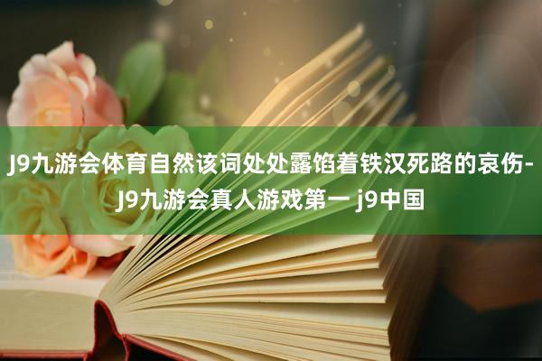 J9九游会体育自然该词处处露馅着铁汉死路的哀伤-J9九游会真人游戏第一 j9中国
