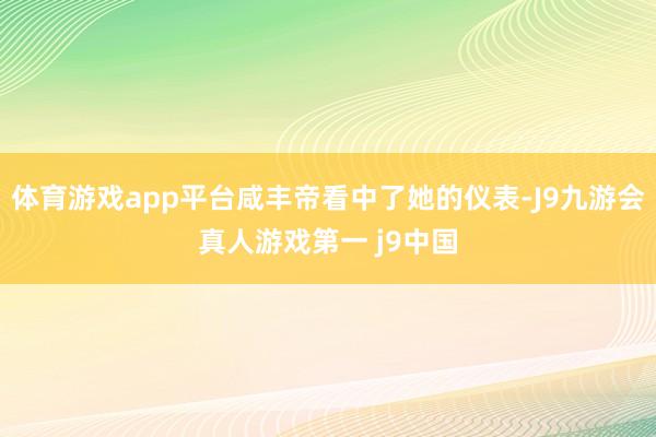 体育游戏app平台咸丰帝看中了她的仪表-J9九游会真人游戏第一 j9中国