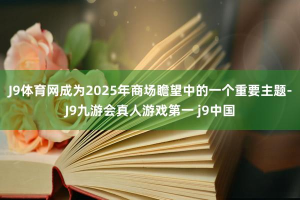 J9体育网成为2025年商场瞻望中的一个重要主题-J9九游会真人游戏第一 j9中国