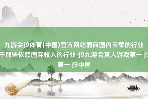 九游会j9体育(中国)官方网站面向国内市集的行业将优于那些依赖国际收入的行业-J9九游会真人游戏第一 j9中国