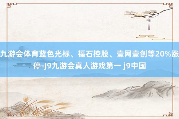 九游会体育蓝色光标、福石控股、壹网壹创等20%涨停-J9九游会真人游戏第一 j9中国