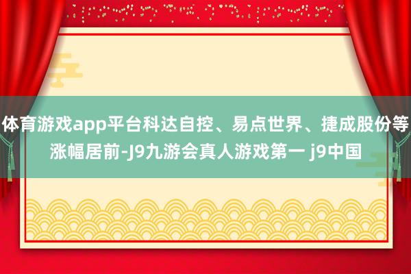 体育游戏app平台科达自控、易点世界、捷成股份等涨幅居前-J9九游会真人游戏第一 j9中国