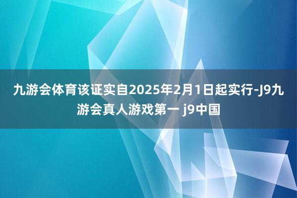 九游会体育该证实自2025年2月1日起实行-J9九游会真人游戏第一 j9中国