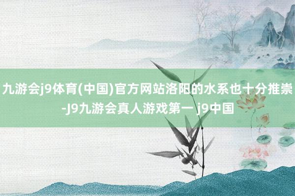九游会j9体育(中国)官方网站洛阳的水系也十分推崇-J9九游会真人游戏第一 j9中国