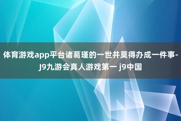 体育游戏app平台诸葛瑾的一世并莫得办成一件事-J9九游会真人游戏第一 j9中国