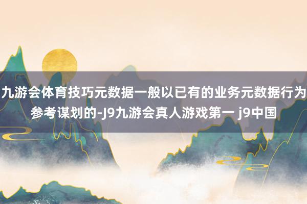 九游会体育技巧元数据一般以已有的业务元数据行为参考谋划的-J9九游会真人游戏第一 j9中国