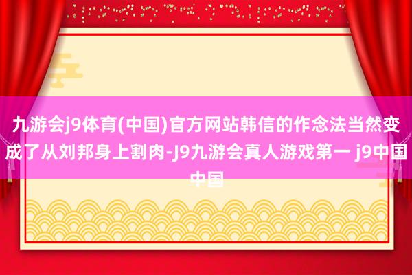 九游会j9体育(中国)官方网站韩信的作念法当然变成了从刘邦身上割肉-J9九游会真人游戏第一 j9中国