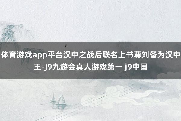 体育游戏app平台汉中之战后联名上书尊刘备为汉中王-J9九游会真人游戏第一 j9中国