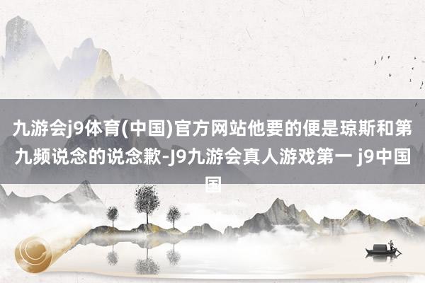 九游会j9体育(中国)官方网站他要的便是琼斯和第九频说念的说念歉-J9九游会真人游戏第一 j9中国