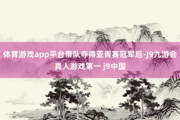 体育游戏app平台带队夺得亚青赛冠军后-J9九游会真人游戏第一 j9中国