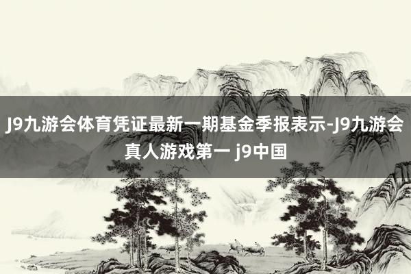 J9九游会体育凭证最新一期基金季报表示-J9九游会真人游戏第一 j9中国
